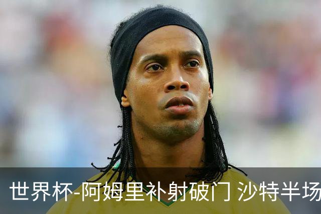 世界杯-阿姆里补射破门 沙特半场暂1-0领先乌拉圭