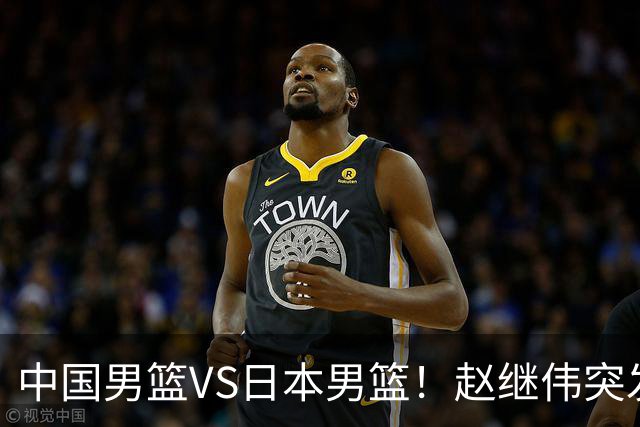 中国男篮VS日本男篮！赵继伟突发伤病，河村勇辉缺席，CCTV5+直播