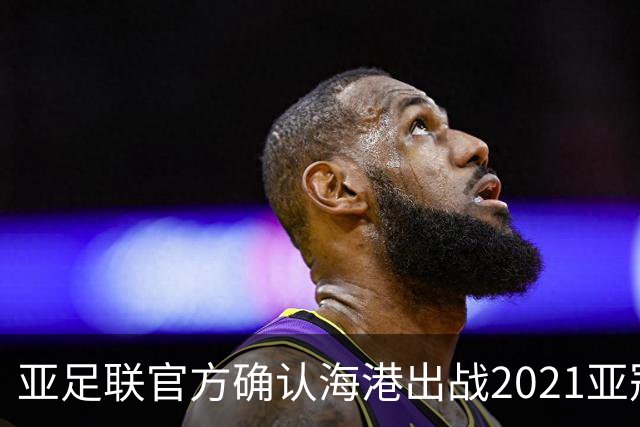 亚足联官方确认海港出战2021亚冠 6月中旬踢资格赛