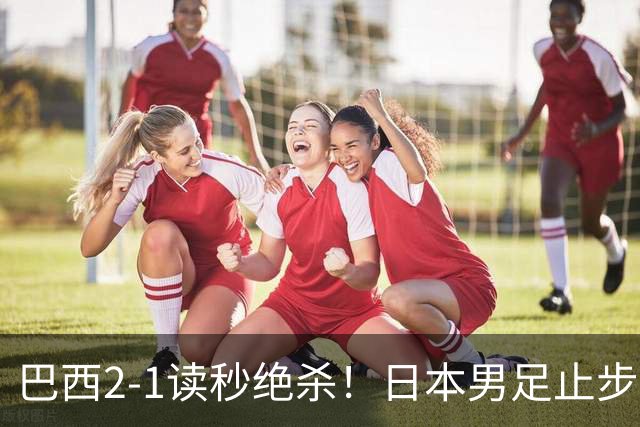 巴西2-1读秒绝杀！日本男足止步32强！徒弟终究还是打不过师傅