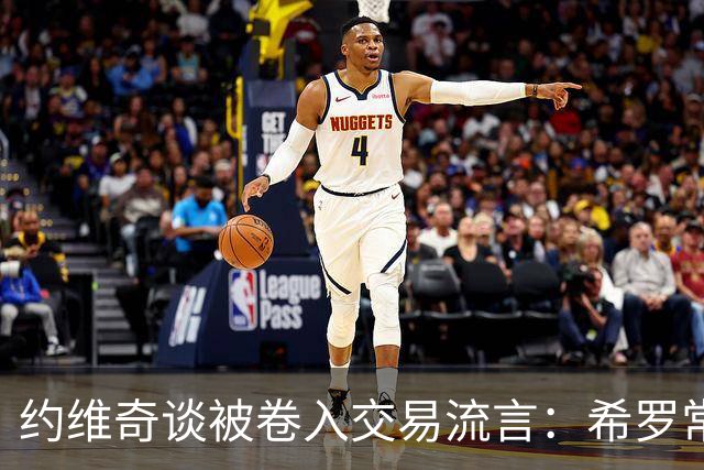 约维奇谈被卷入交易流言：希罗常年都是如此最后没留下 这很煎熬