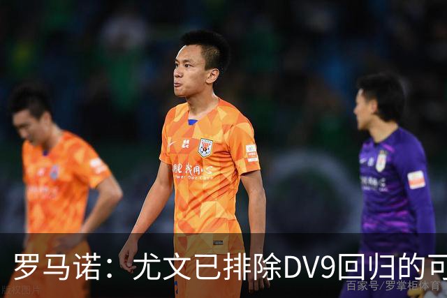 罗马诺：尤文已排除DV9回归的可能 没在谈坎比亚索和弗拉泰西互换