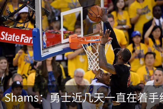 Shams：勇士近几天一直在着手组四巨头 詹眉俩是同一个包裹的交易
